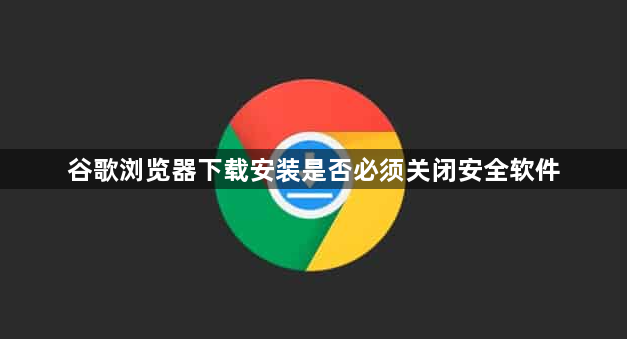 谷歌浏览器下载安装是否必须关闭安全软件1
