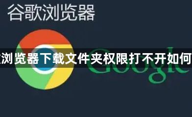 谷歌浏览器下载文件夹权限打不开如何设置1