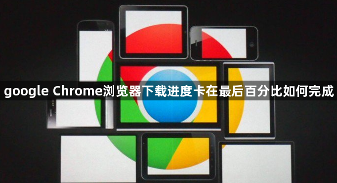 google Chrome浏览器下载进度卡在最后百分比如何完成1
