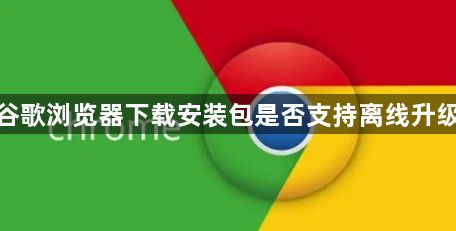 谷歌浏览器下载安装包是否支持离线升级1