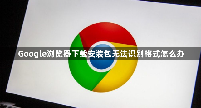 Google浏览器下载安装包无法识别格式怎么办1