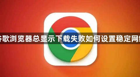 谷歌浏览器总显示下载失败如何设置稳定网络1