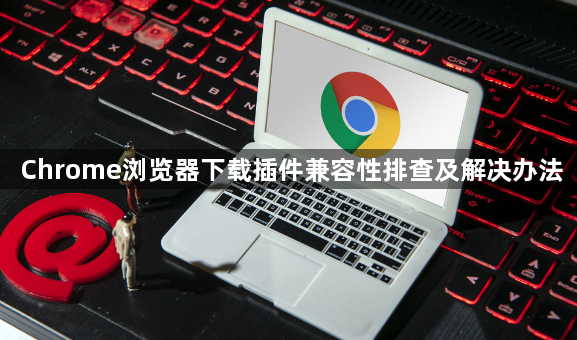 Chrome浏览器下载插件兼容性排查及解决办法1