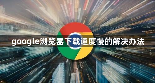 google浏览器下载速度慢的解决办法1
