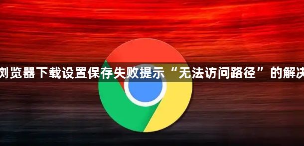 谷歌浏览器下载设置保存失败提示“无法访问路径”的解决方法1