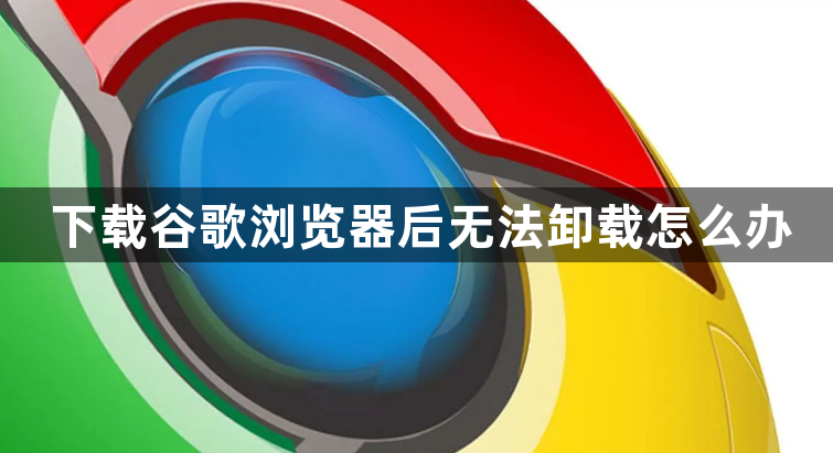 下载谷歌浏览器后无法卸载怎么办1