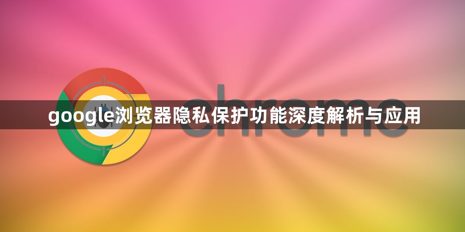 google浏览器隐私保护功能深度解析与应用1