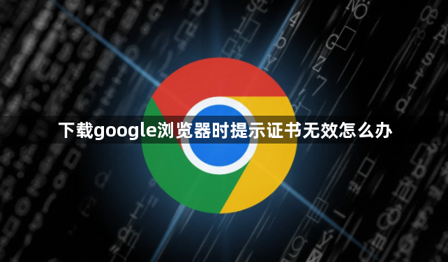 下载google浏览器时提示证书无效怎么办1
