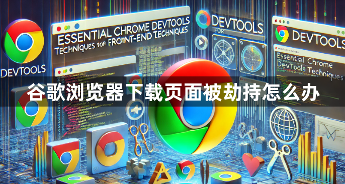 谷歌浏览器下载页面被劫持怎么办1