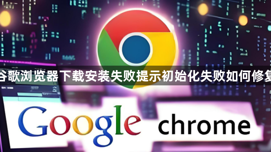 谷歌浏览器下载安装失败提示初始化失败如何修复1