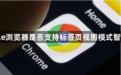 google浏览器是否支持标签页视图模式智能切换1