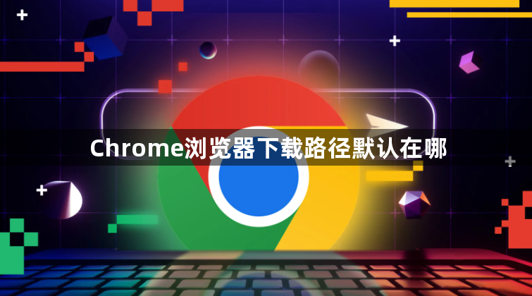 Chrome浏览器下载路径默认在哪1