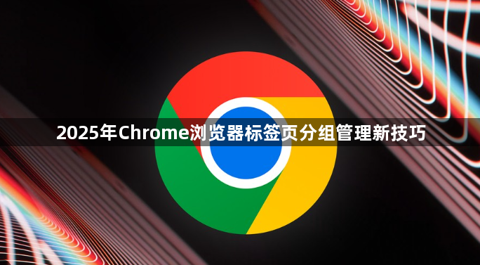 2025年Chrome浏览器标签页分组管理新技巧1