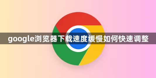 google浏览器下载速度缓慢如何快速调整1