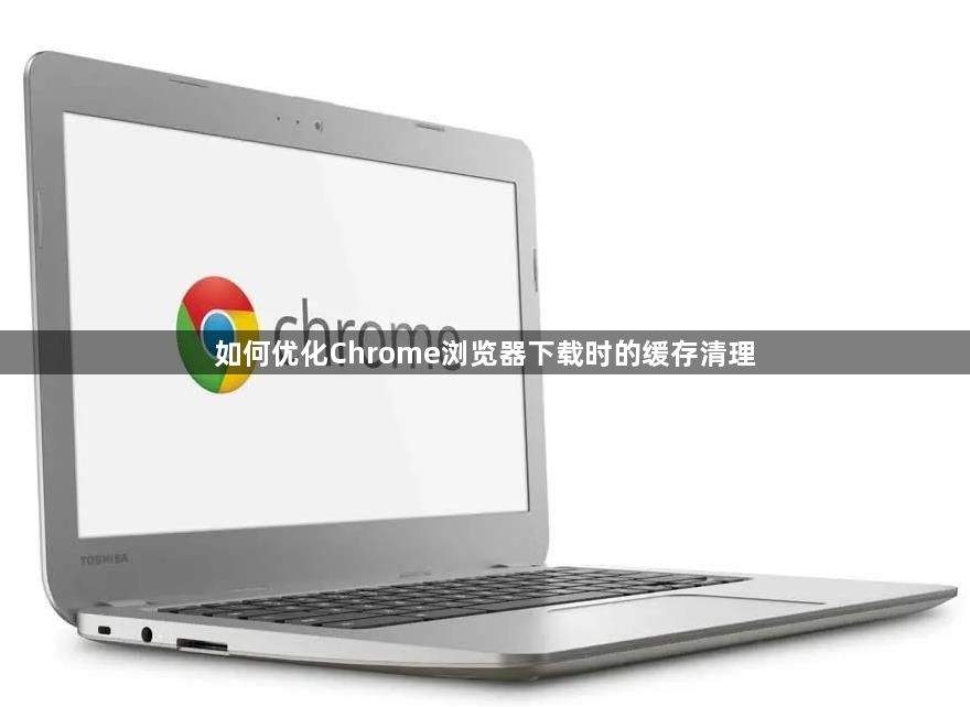 如何优化Chrome浏览器下载时的缓存清理1