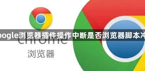 Google浏览器插件操作中断是否浏览器脚本冲突1
