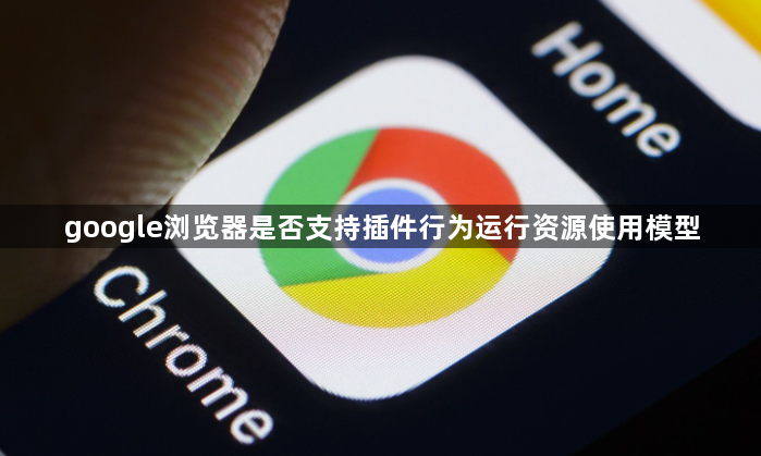 google浏览器是否支持插件行为运行资源使用模型1