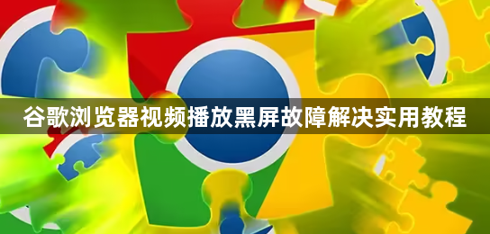 谷歌浏览器视频播放黑屏故障解决实用教程1