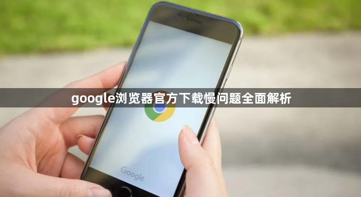 google浏览器官方下载慢问题全面解析1