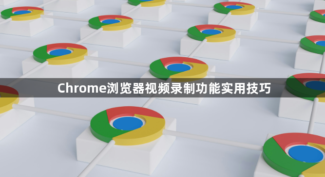 Chrome浏览器视频录制功能实用技巧1
