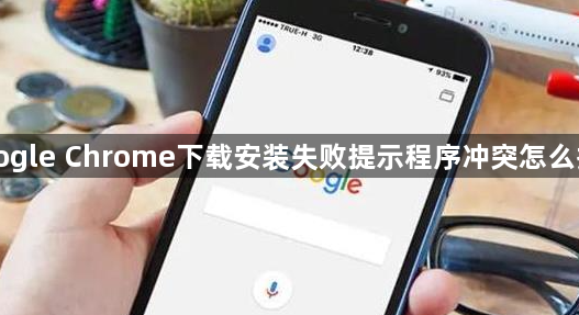 Google Chrome下载安装失败提示程序冲突怎么排查1