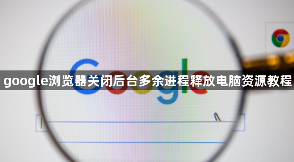google浏览器关闭后台多余进程释放电脑资源教程1