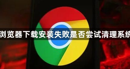 Chrome浏览器下载安装失败是否尝试清理系统临时文件1