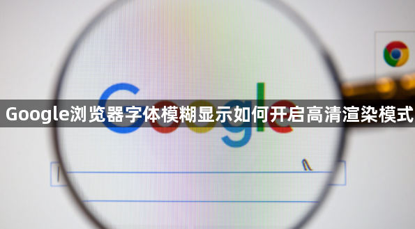 Google浏览器字体模糊显示如何开启高清渲染模式1