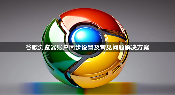 谷歌浏览器账户同步设置及常见问题解决方案1