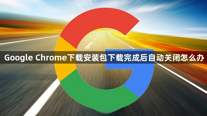 Google Chrome下载安装包下载完成后自动关闭怎么办1