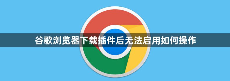 谷歌浏览器下载插件后无法启用如何操作1