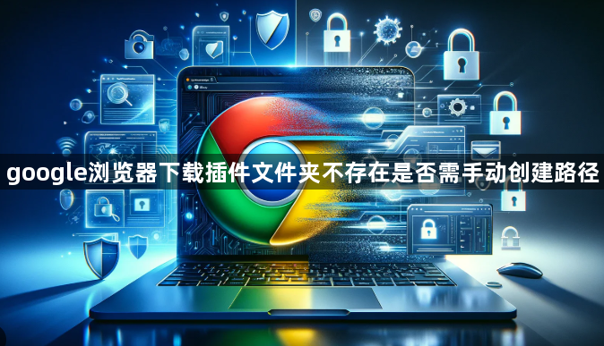 google浏览器下载插件文件夹不存在是否需手动创建路径1