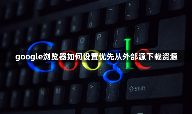 google浏览器如何设置优先从外部源下载资源1