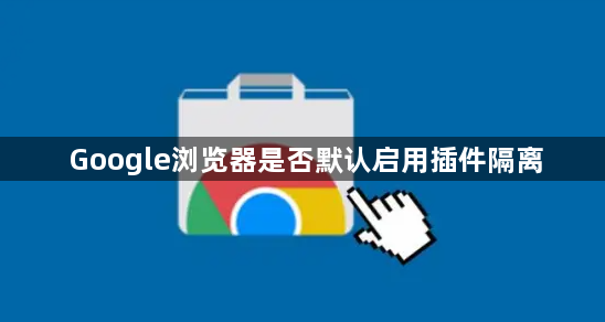 Google浏览器是否默认启用插件隔离1