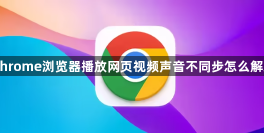 Chrome浏览器播放网页视频声音不同步怎么解决1