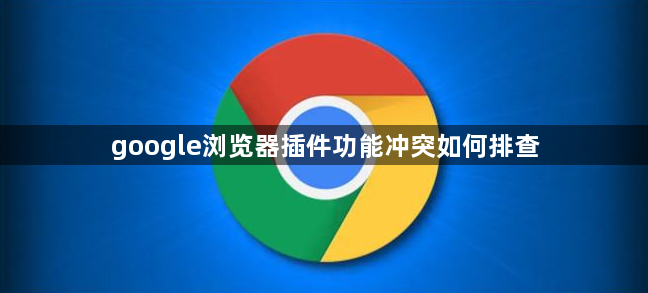 google浏览器插件功能冲突如何排查1