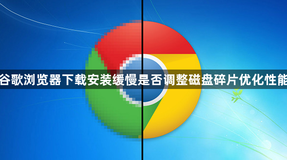 谷歌浏览器下载安装缓慢是否调整磁盘碎片优化性能1