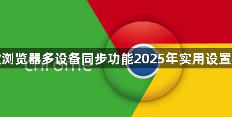 谷歌浏览器多设备同步功能2025年实用设置指南1