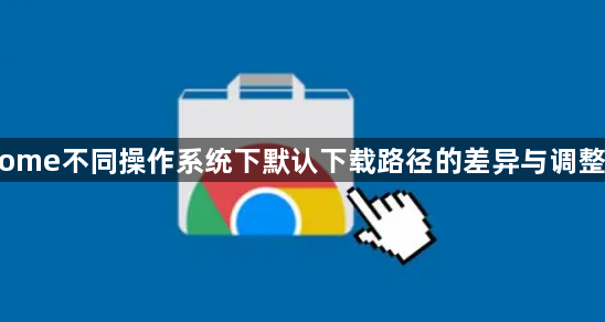 Chrome不同操作系统下默认下载路径的差异与调整建议1