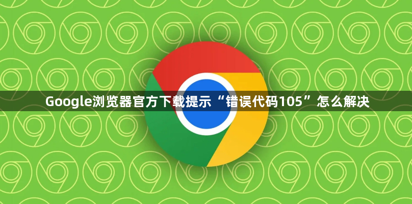 Google浏览器官方下载提示“错误代码105”怎么解决1