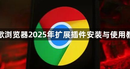 谷歌浏览器2025年扩展插件安装与使用教程1