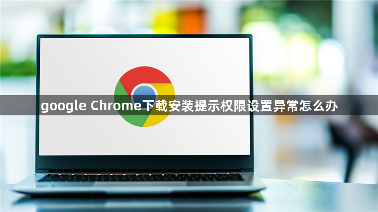 google Chrome下载安装提示权限设置异常怎么办1