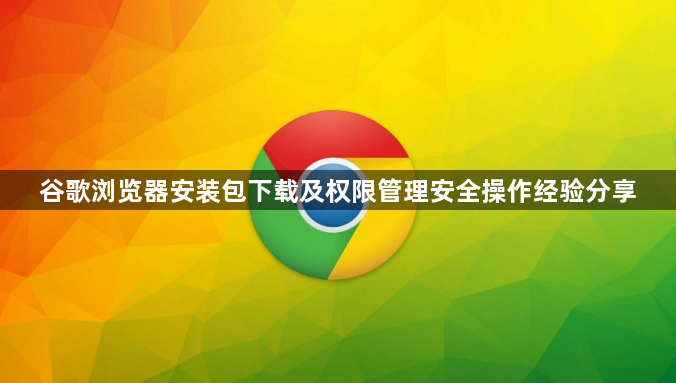 谷歌浏览器安装包下载及权限管理安全操作经验分享1