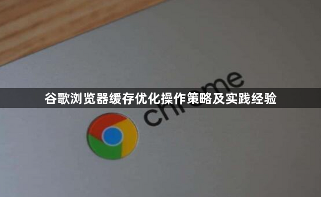 谷歌浏览器缓存优化操作策略及实践经验1