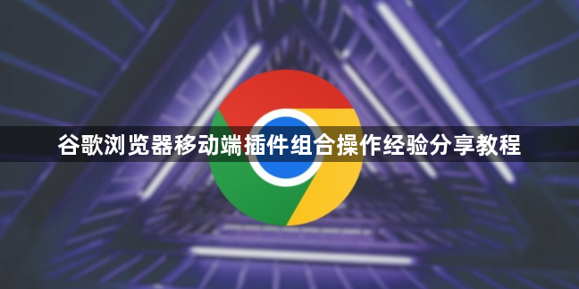 谷歌浏览器移动端插件组合操作经验分享教程1