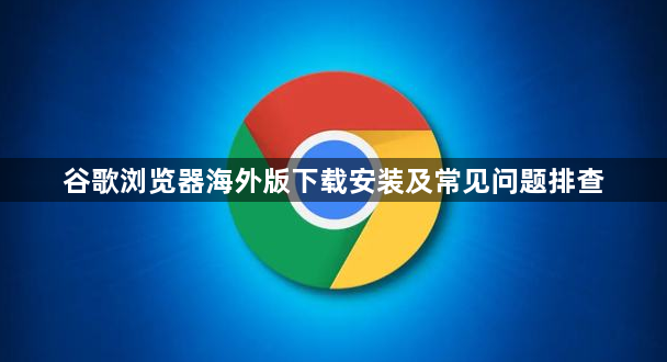 谷歌浏览器海外版下载安装及常见问题排查1