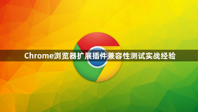 Chrome浏览器扩展插件兼容性测试实战经验1