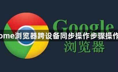 Chrome浏览器跨设备同步操作步骤操作指南1