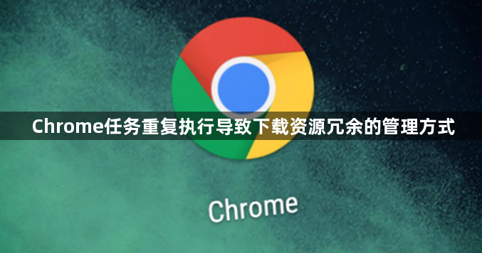 Chrome任务重复执行导致下载资源冗余的管理方式1