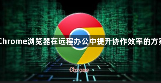 Chrome浏览器在远程办公中提升协作效率的方案1